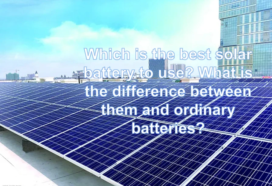 Which is The Best Solar Battery to Use? What is The Difference Between Them and Ordinary Batteries?